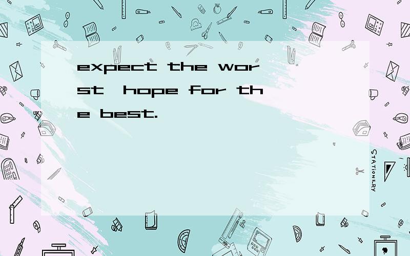 expect the worst,hope for the best.