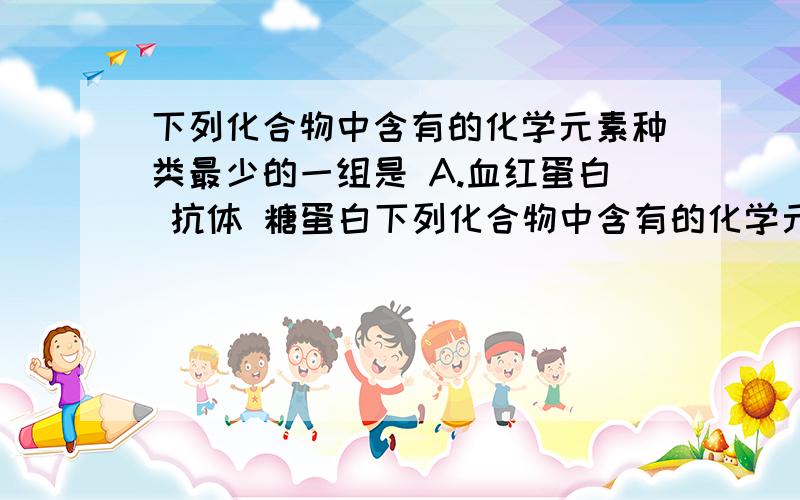 下列化合物中含有的化学元素种类最少的一组是 A.血红蛋白 抗体 糖蛋白下列化合物中含有的化学元素种类最少的一组是（） A．血红蛋白和糖蛋白 B．纤维素和脱氧核糖 C．性激素和RNA D．磷