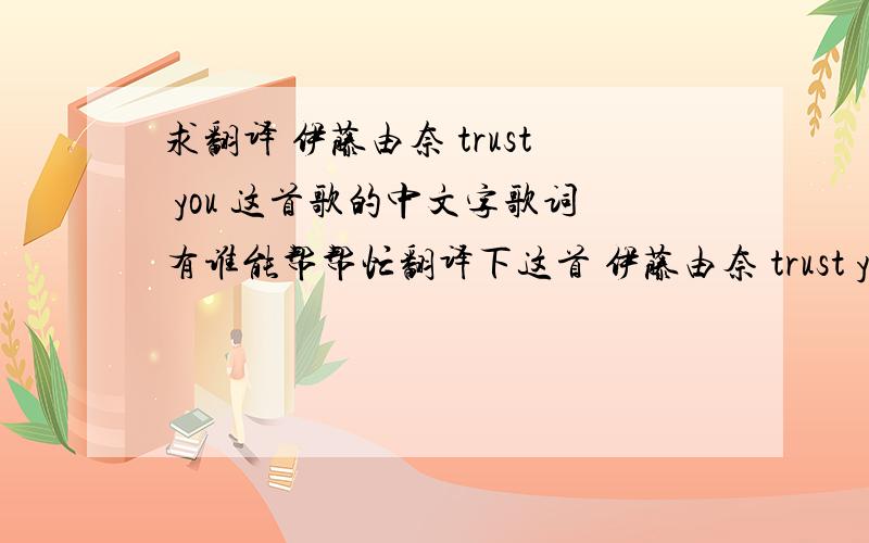 求翻译 伊藤由奈 trust you 这首歌的中文字歌词有谁能帮帮忙翻译下这首 伊藤由奈 trust you 歌的歌词成中文字在此非常感谢