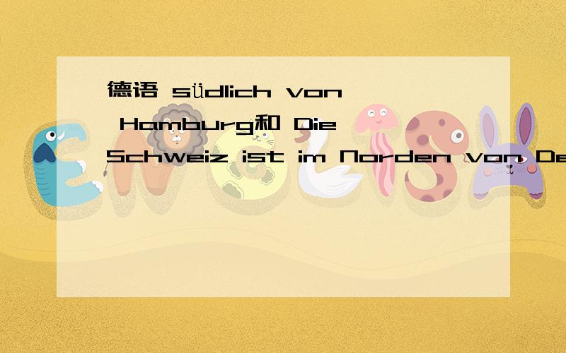 德语 südlich von Hamburg和 Die Schweiz ist im Norden von Deutschland. 是什么意思.不好意思,第二个打错了啊