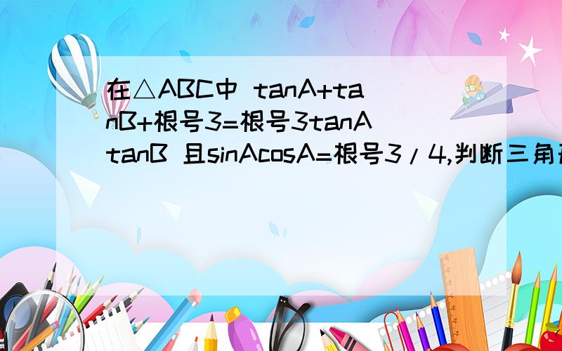 在△ABC中 tanA+tanB+根号3=根号3tanAtanB 且sinAcosA=根号3/4,判断三角形形状