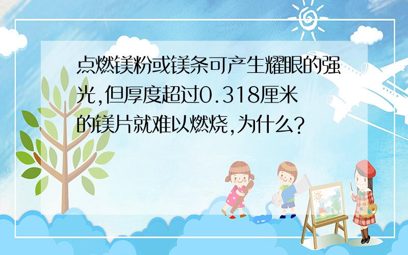 点燃镁粉或镁条可产生耀眼的强光,但厚度超过0.318厘米的镁片就难以燃烧,为什么?