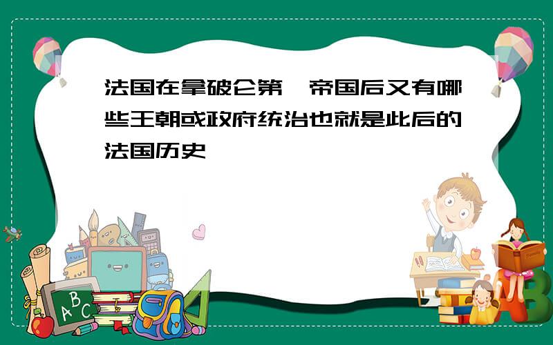 法国在拿破仑第一帝国后又有哪些王朝或政府统治也就是此后的法国历史