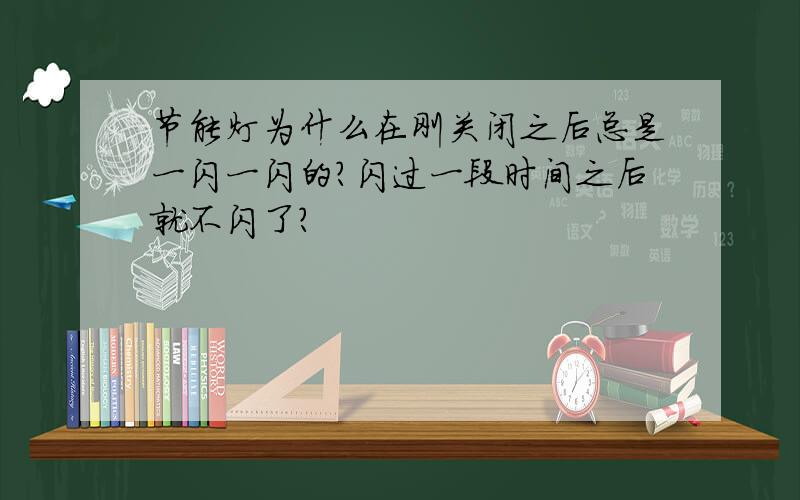 节能灯为什么在刚关闭之后总是一闪一闪的?闪过一段时间之后就不闪了?