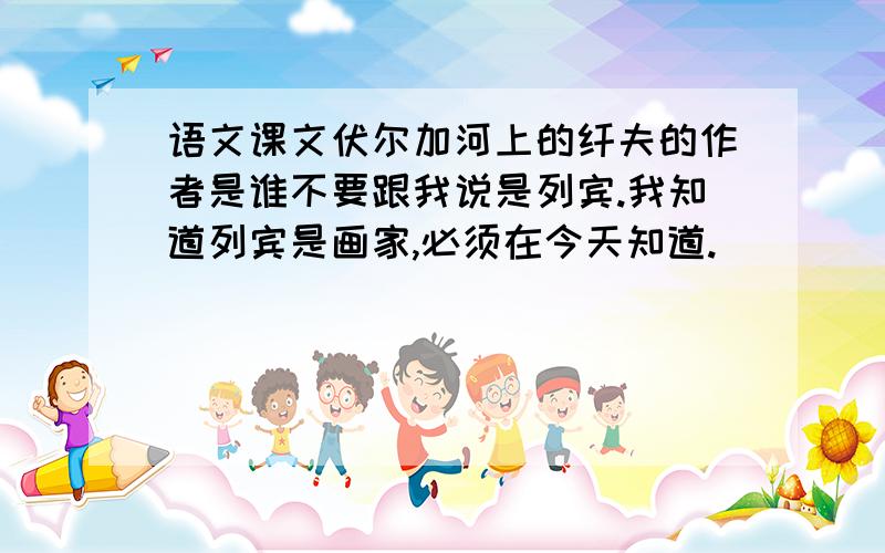 语文课文伏尔加河上的纤夫的作者是谁不要跟我说是列宾.我知道列宾是画家,必须在今天知道.