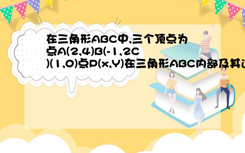 在三角形ABC中,三个顶点为点A(2,4)B(-1,2C)(1,0)点P(x,Y)在三角形ABC内部及其边界上运动则P（x,y）满足的关系式是