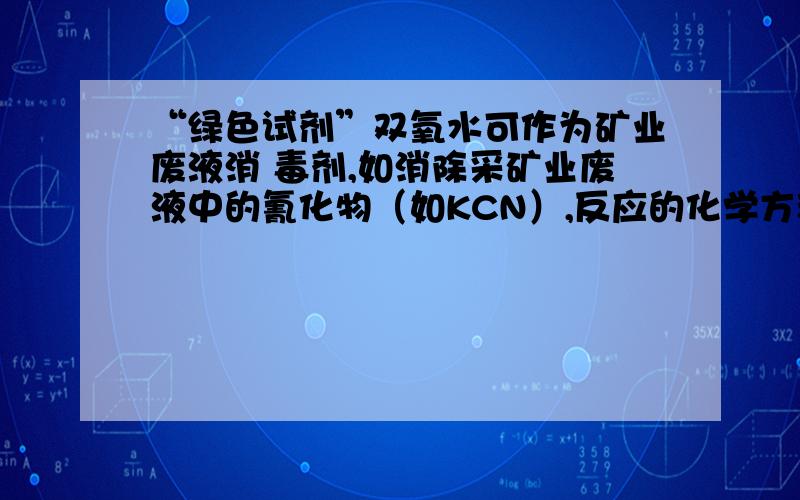 “绿色试剂”双氧水可作为矿业废液消 毒剂,如消除采矿业废液中的氰化物（如KCN）,反应的化学方程式为；“绿色试剂”双氧水可作为矿业废液消毒剂,如消除采矿业废液中的氰化物（如KCN）