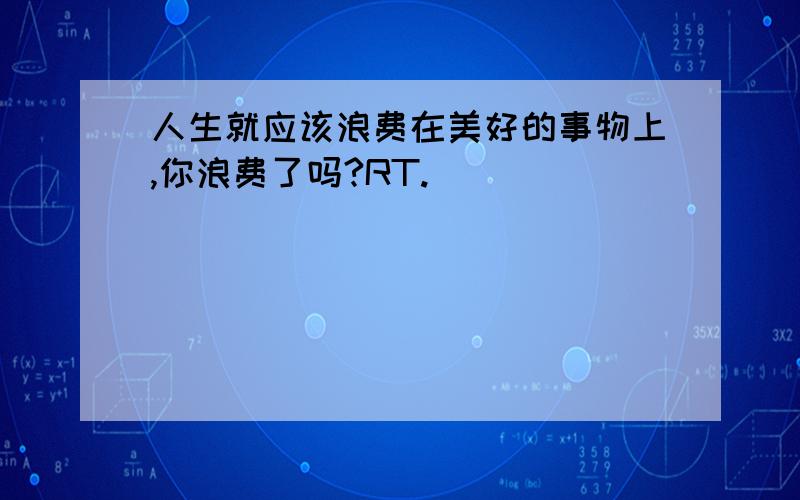 人生就应该浪费在美好的事物上,你浪费了吗?RT.