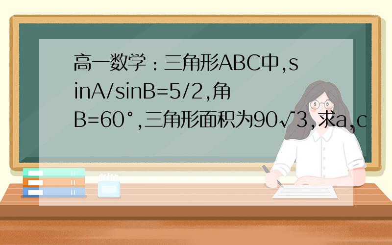 高一数学：三角形ABC中,sinA/sinB=5/2,角B=60°,三角形面积为90√3,求a,c