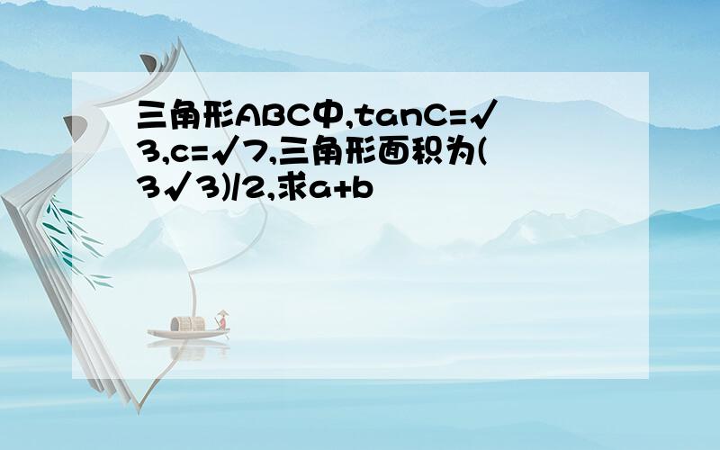 三角形ABC中,tanC=√3,c=√7,三角形面积为(3√3)/2,求a+b