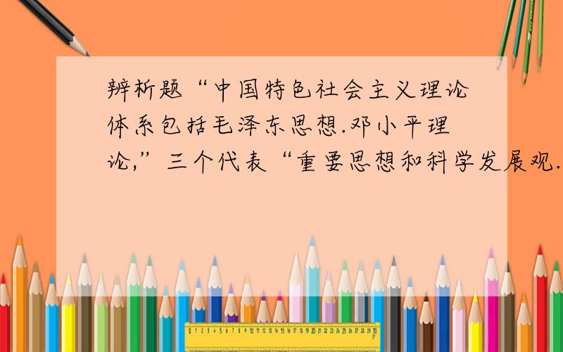 辨析题“中国特色社会主义理论体系包括毛泽东思想.邓小平理论,”三个代表“重要思想和科学发展观.