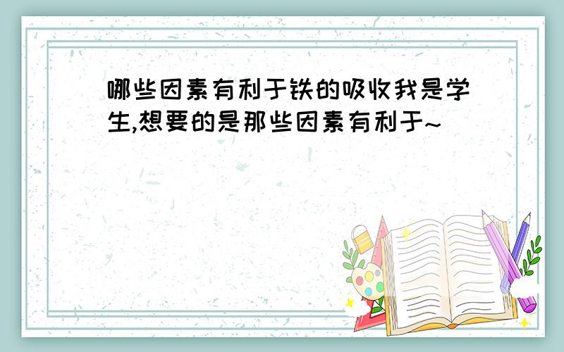 哪些因素有利于铁的吸收我是学生,想要的是那些因素有利于~