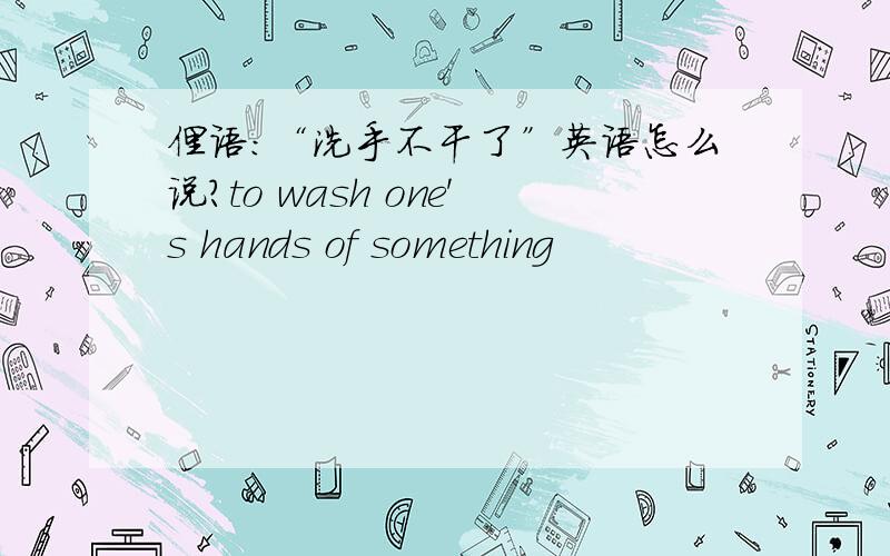 俚语：“洗手不干了”英语怎么说?to wash one's hands of something