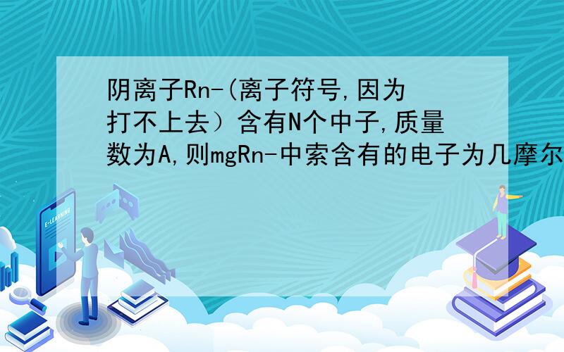 阴离子Rn-(离子符号,因为打不上去）含有N个中子,质量数为A,则mgRn-中索含有的电子为几摩尔,R元素最高价氧化物对应的水化物中有a个氧和一个R原子,则该水化物的分子式为_____