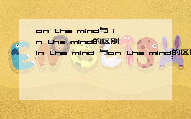 on the mind与 in the mind的区别,in the mind 与on the mind的区别