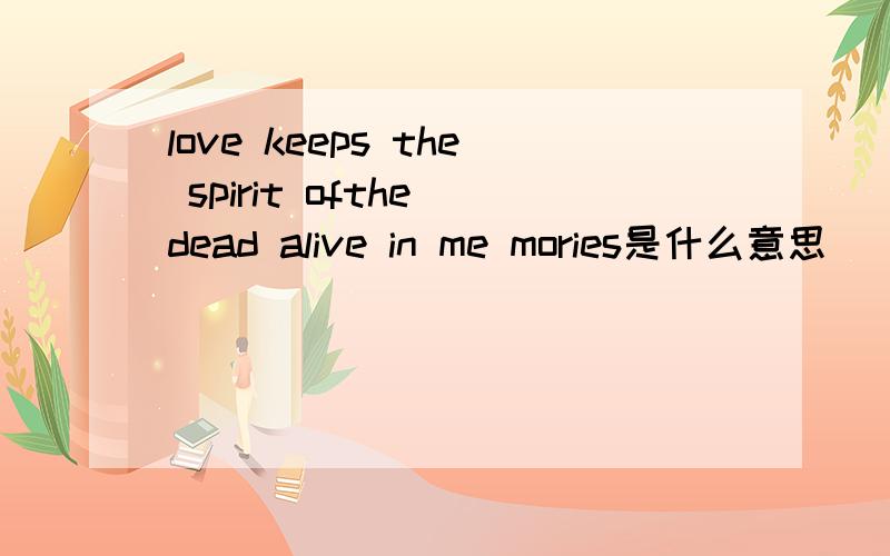 love keeps the spirit ofthe dead alive in me mories是什么意思