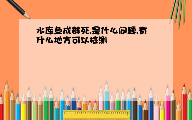 水库鱼成群死,是什么问题,有什么地方可以检测