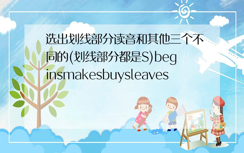 选出划线部分读音和其他三个不同的(划线部分都是S)beginsmakesbuysleaves