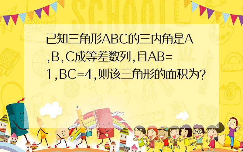 已知三角形ABC的三内角是A,B,C成等差数列,且AB=1,BC=4,则该三角形的面积为?