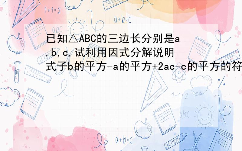 已知△ABC的三边长分别是a,b,c,试利用因式分解说明式子b的平方-a的平方+2ac-c的平方的符号.