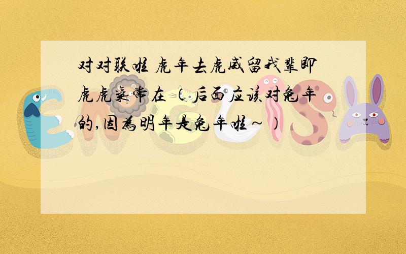 对对联啦 虎年去虎威留我辈即虎虎气常在 （后面应该对兔年的,因为明年是兔年啦～）