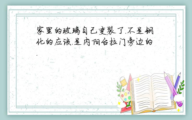 家里的玻璃自己变裂了.不是钢化的应该.是内阳台拉门旁边的.