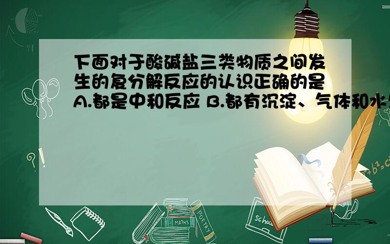 下面对于酸碱盐三类物质之间发生的复分解反应的认识正确的是A.都是中和反应 B.都有沉淀、气体和水生成 C.都没有伴随能量变化 D.都是物质在水溶液中电离出的离子之间的重新结合