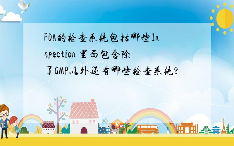 FDA的检查系统包括哪些Inspection 里面包含除了GMP以外还有哪些检查系统?