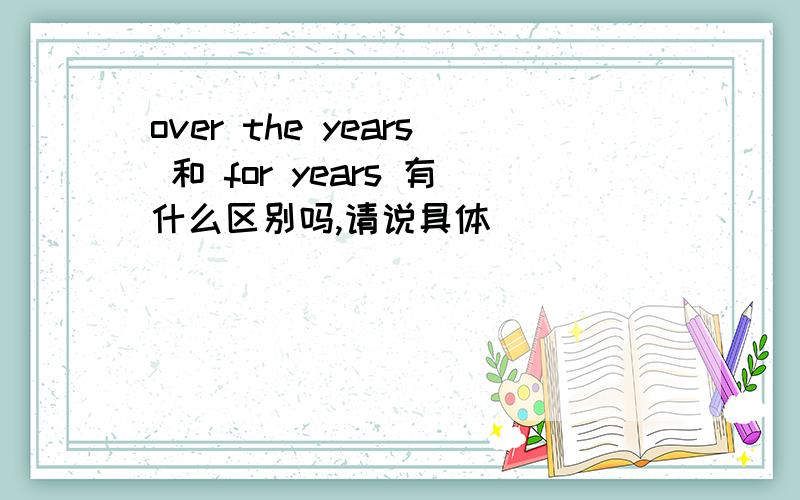 over the years 和 for years 有什么区别吗,请说具体