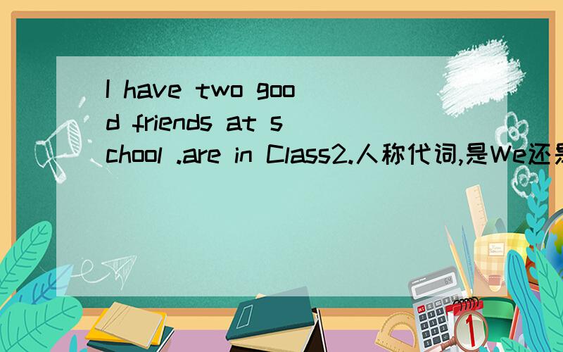 I have two good friends at school .are in Class2.人称代词,是We还是They