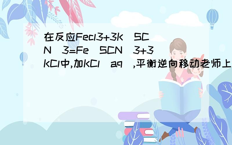 在反应Fecl3+3K(SCN)3=Fe(SCN)3+3KCl中,加KCl（aq）,平衡逆向移动老师上课时说,加溶液相当于加水,浓度变小,逆向移动.可是为什么浓度变小,逆向移动?在其他反应中,浓度变小,平衡一定逆向移动吗?