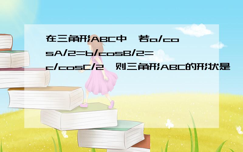 在三角形ABC中,若a/cosA/2=b/cosB/2=c/cosC/2,则三角形ABC的形状是,