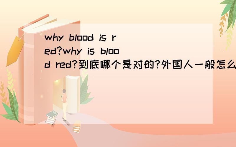 why blood is red?why is blood red?到底哪个是对的?外国人一般怎么表达“血是红的”?THS：）