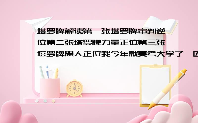 塔罗牌解读第一张塔罗牌审判逆位第二张塔罗牌力量正位第三张塔罗牌愚人正位我今年就要考大学了,因为我是艺术生,所以要先拿到专业合格证.问题是我想要报考的艺术院校今年不招收艺术