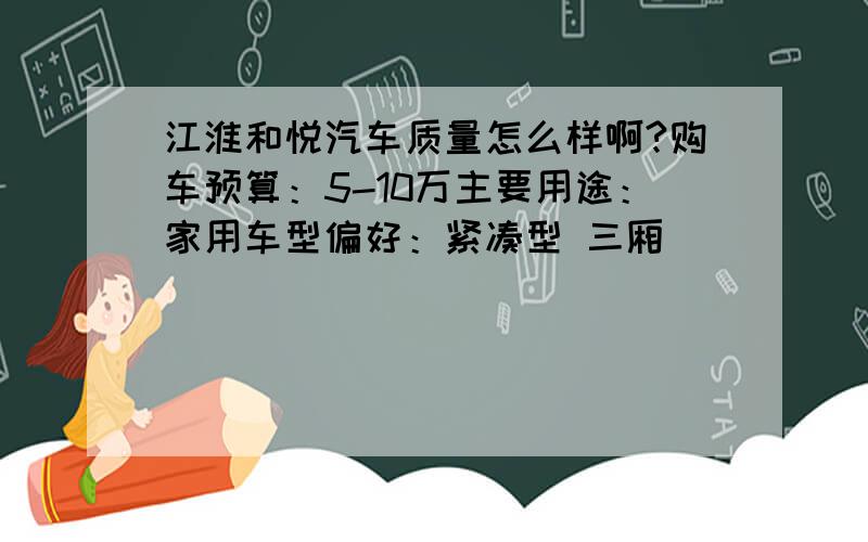 江淮和悦汽车质量怎么样啊?购车预算：5-10万主要用途：家用车型偏好：紧凑型 三厢