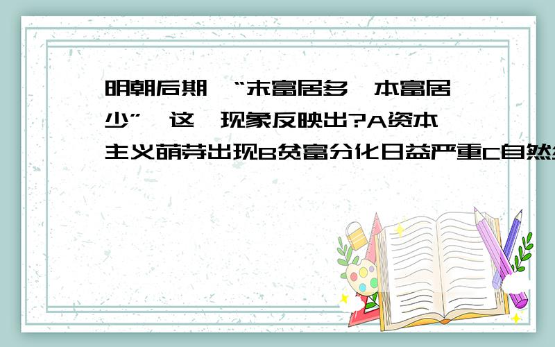 明朝后期,“末富居多,本富居少”,这一现象反映出?A资本主义萌芽出现B贫富分化日益严重C自然经济开始瓦解D商品经济日益发达