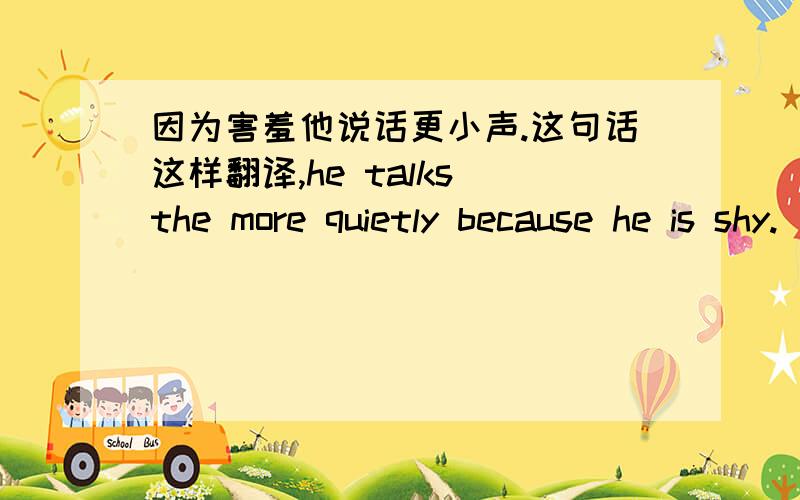 因为害羞他说话更小声.这句话这样翻译,he talks the more quietly because he is shy.