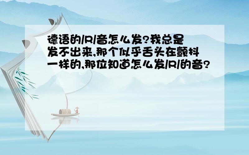 德语的/R/音怎么发?我总是发不出来,那个似乎舌头在颤抖一样的,那位知道怎么发/R/的音?