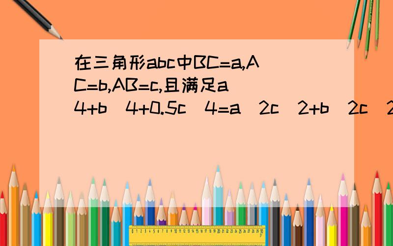 在三角形abc中BC=a,AC=b,AB=c,且满足a^4+b^4+0.5c^4=a^2c^2+b^2c^2,求三角形ABC的形状