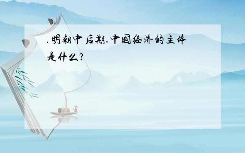 .明朝中后期,中国经济的主体是什么?