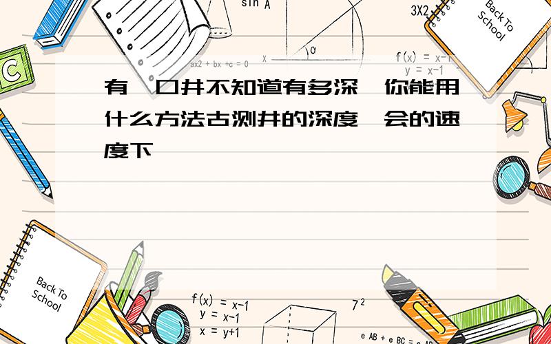 有一口井不知道有多深,你能用什么方法古测井的深度,会的速度下```