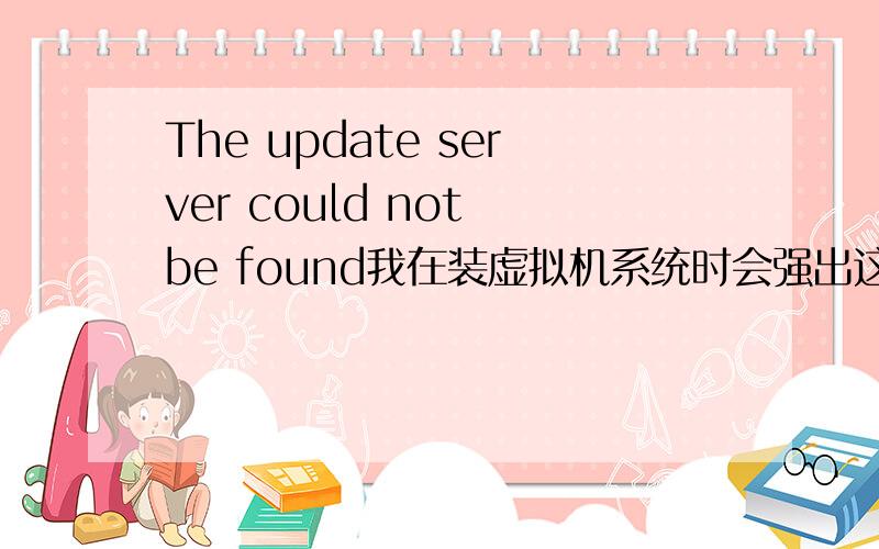 The update server could not be found我在装虚拟机系统时会强出这样的提示,我不懂是什么意思,要怎么解决,所以想请各位高手指点指点我这菜鸟,谢谢啦,后面还紧跟着有：Check your Internet settings or Contac