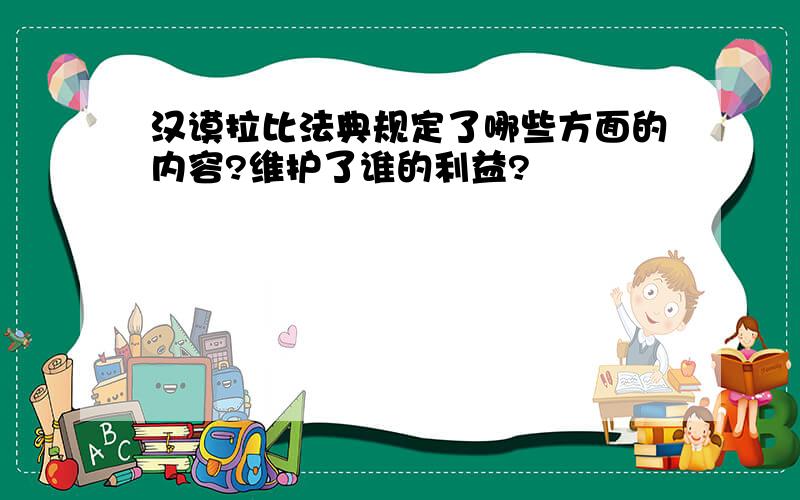 汉谟拉比法典规定了哪些方面的内容?维护了谁的利益?