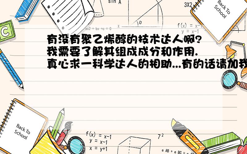 有没有聚乙烯醇的技术达人啊?我需要了解其组成成分和作用.真心求一科学达人的相助...有的话请加我百度HI 麻烦注明一下