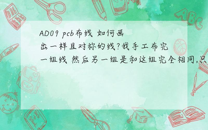 AD09 pcb布线 如何画出一样且对称的线?我手工布完一组线 然后另一组是和这组完全相同,只是轴对称的线,有什么好办法么?由于手动布线不能完全精确的复制出之前的路劲等特性.