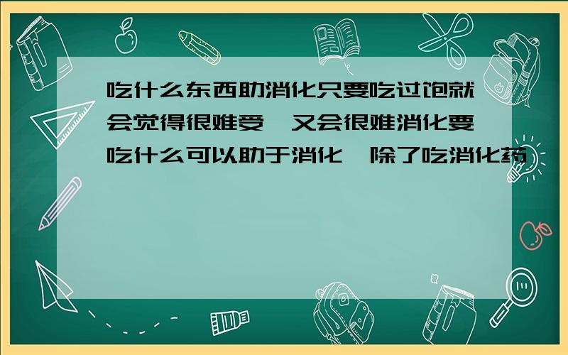 吃什么东西助消化只要吃过饱就会觉得很难受,又会很难消化要吃什么可以助于消化,除了吃消化药