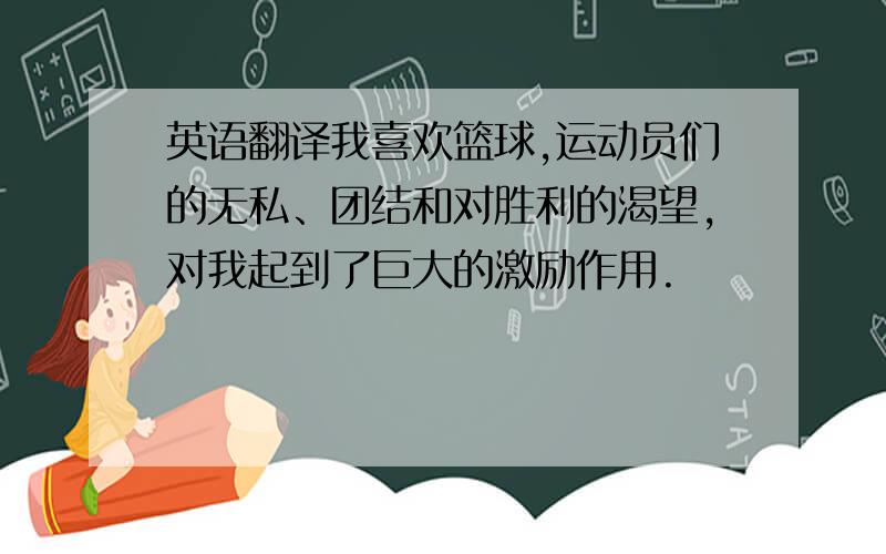 英语翻译我喜欢篮球,运动员们的无私、团结和对胜利的渴望,对我起到了巨大的激励作用.