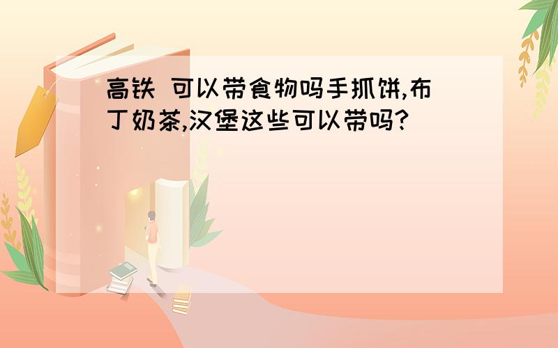 高铁 可以带食物吗手抓饼,布丁奶茶,汉堡这些可以带吗?