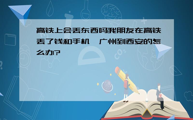 高铁上会丢东西吗我朋友在高铁丢了钱和手机,广州到西安的怎么办?