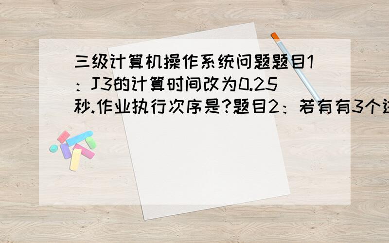 三级计算机操作系统问题题目1：J3的计算时间改为0.25秒.作业执行次序是?题目2：若有有3个进程共享一个互斥段,每次最多允许两个进程进入互斥段,则信号量的变化范围是?回答详细加分啊